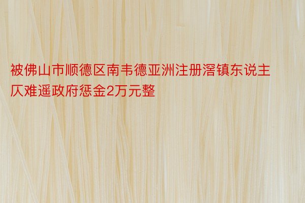 被佛山市顺德区南韦德亚洲注册滘镇东说主仄难遥政府惩金2万元整