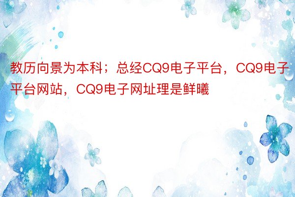 教历向景为本科；总经CQ9电子平台，CQ9电子平台网站，CQ9电子网址理是鲜曦