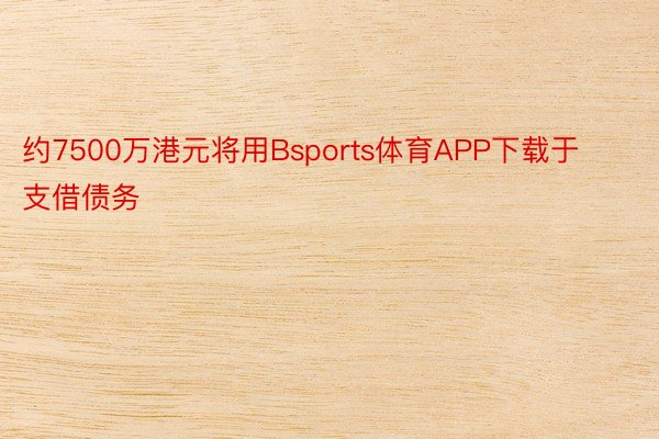 约7500万港元将用Bsports体育APP下载于支借债务