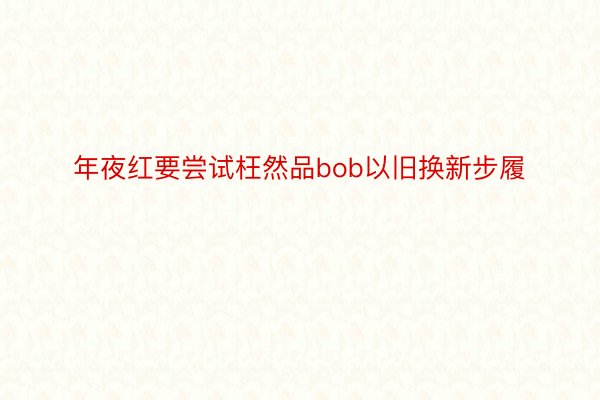 年夜红要尝试枉然品bob以旧换新步履