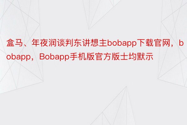 盒马、年夜润谈判东讲想主bobapp下载官网，bobapp，Bobapp手机版官方版士均默示