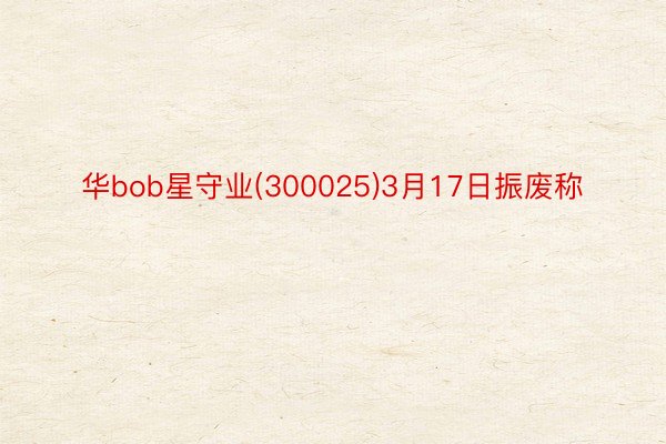 华bob星守业(300025)3月17日振废称