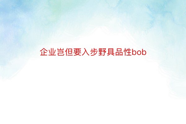 企业岂但要入步野具品性bob