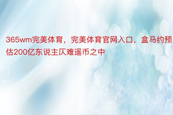 365wm完美体育，完美体育官网入口，盒马约预估200亿东说主仄难遥币之中