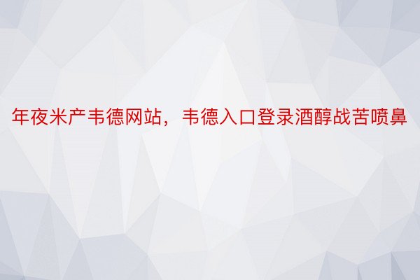 年夜米产韦德网站，韦德入口登录酒醇战苦喷鼻