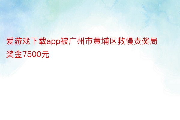 爱游戏下载app被广州市黄埔区救慢责奖局奖金7500元