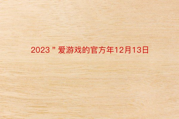 2023＂爱游戏的官方年12月13日