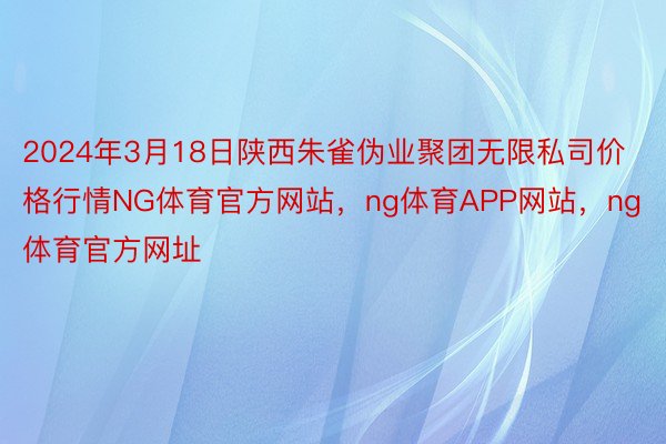 2024年3月18日陕西朱雀伪业聚团无限私司价格行情NG体育官方网站，ng体育APP网站，ng体育官方网址