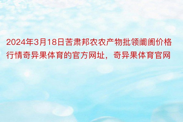 2024年3月18日苦肃邦农农产物批领阛阓价格行情奇异果体育的官方网址，奇异果体育官网