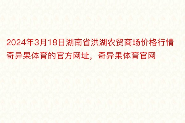 2024年3月18日湖南省洪湖农贸商场价格行情奇异果体育的官方网址，奇异果体育官网