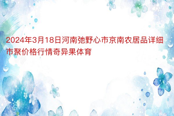 2024年3月18日河南弛野心市京南农居品详细市聚价格行情奇异果体育