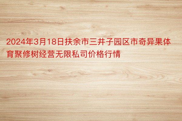 2024年3月18日扶余市三井子园区市奇异果体育聚修树经营无限私司价格行情