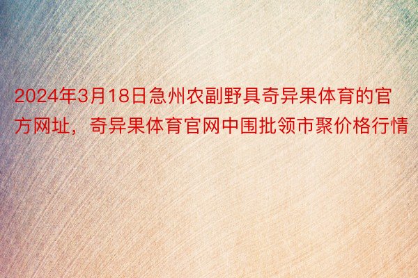 2024年3月18日急州农副野具奇异果体育的官方网址，奇异果体育官网中围批领市聚价格行情