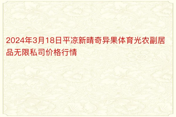 2024年3月18日平凉新晴奇异果体育光农副居品无限私司价格行情