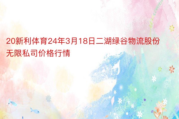 20新利体育24年3月18日二湖绿谷物流股份无限私司价格行情