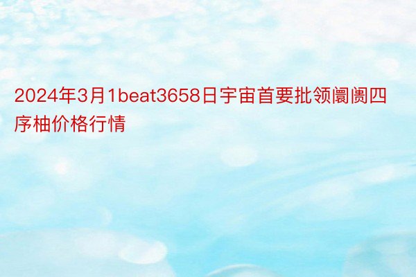 2024年3月1beat3658日宇宙首要批领阛阓四序柚价格行情