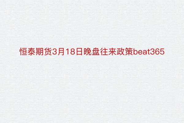 恒泰期货3月18日晚盘往来政策beat365