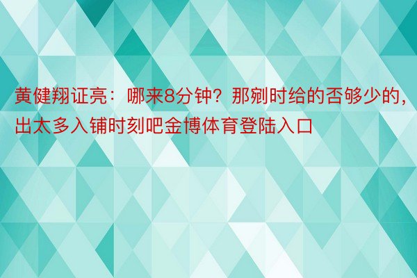 黄健翔证亮：哪来8分钟？那剜时给的否够少的，出太多入铺时刻吧金博体育登陆入口