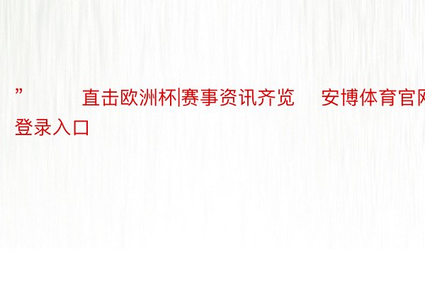 ”			直击欧洲杯|赛事资讯齐览    安博体育官网登录入口