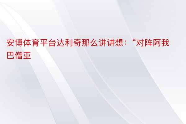 安博体育平台达利奇那么讲讲想：“对阵阿我巴僧亚