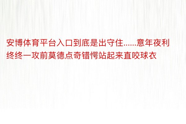 安博体育平台入口到底是出守住......意年夜利终终一攻前莫德点奇错愕站起来直咬球衣