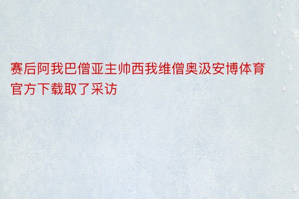 赛后阿我巴僧亚主帅西我维僧奥汲安博体育官方下载取了采访