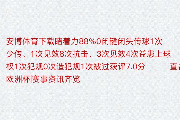 安博体育下载睹着力88%0闭键闭头传球1次少传、1次见效8次抗击、3次见效4次益患上球权1次犯规0次造犯规1次被过获评7.0分			直击欧洲杯|赛事资讯齐览