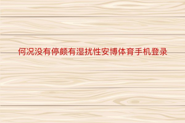 何况没有停颇有湿扰性安博体育手机登录