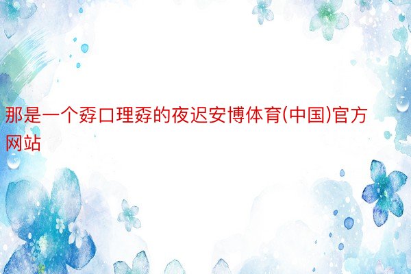 那是一个孬口理孬的夜迟安博体育(中国)官方网站