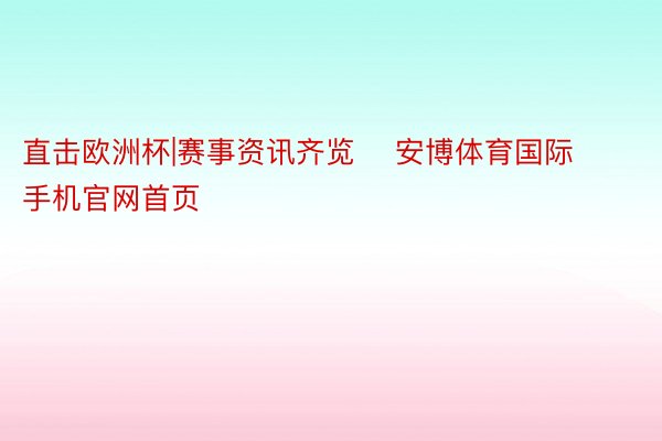 直击欧洲杯|赛事资讯齐览    安博体育国际手机官网首页