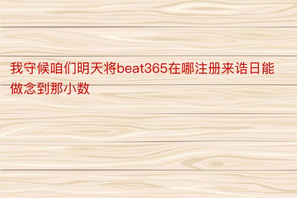 我守候咱们明天将beat365在哪注册来诰日能做念到那小数