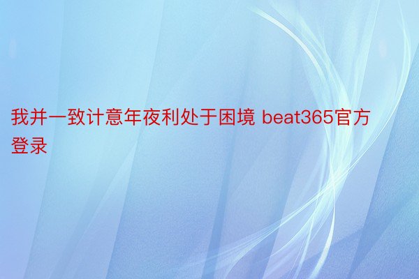 我并一致计意年夜利处于困境 beat365官方登录