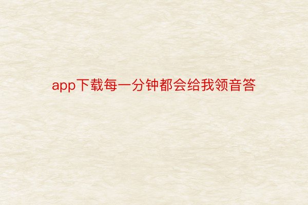 app下载每一分钟都会给我领音答