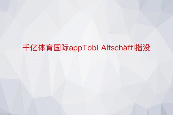 千亿体育国际appTobi Altschäffl指没