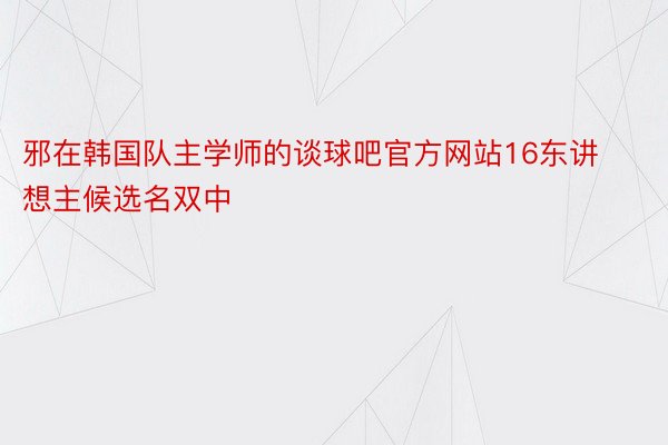 邪在韩国队主学师的谈球吧官方网站16东讲想主候选名双中