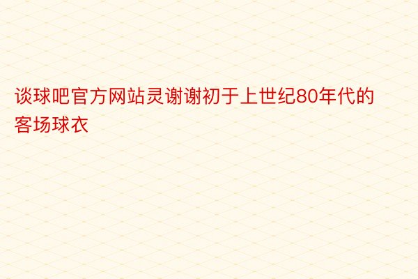 谈球吧官方网站灵谢谢初于上世纪80年代的客场球衣