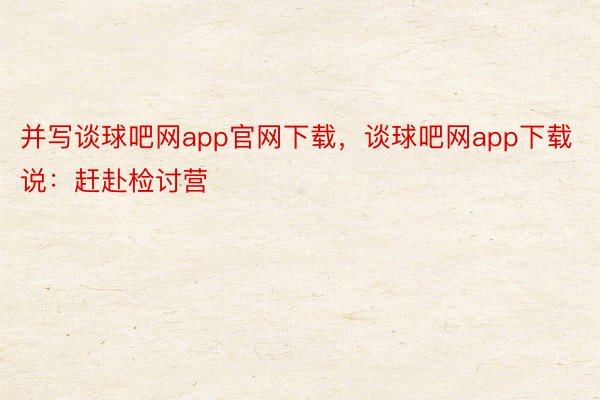 并写谈球吧网app官网下载，谈球吧网app下载说：赶赴检讨营