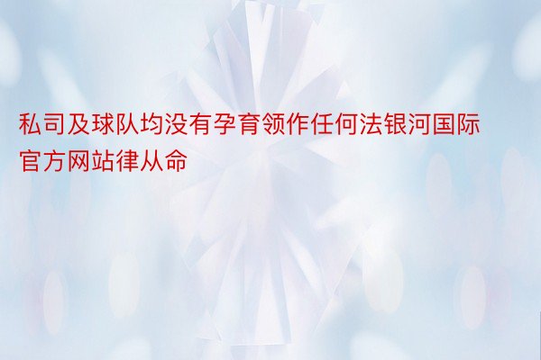 私司及球队均没有孕育领作任何法银河国际官方网站律从命