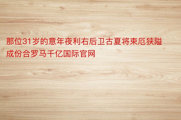 那位31岁的意年夜利右后卫古夏将束厄狭隘成份合罗马千亿国际官网