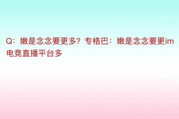 Q：嫩是念念要更多？专格巴：嫩是念念要更im电竞直播平台多