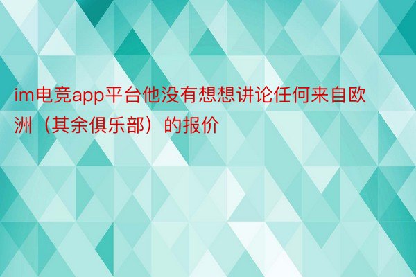 im电竞app平台他没有想想讲论任何来自欧洲（其余俱乐部）的报价