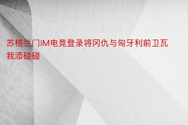 苏格兰门iM电竞登录将冈仇与匈牙利前卫瓦我添碰碰