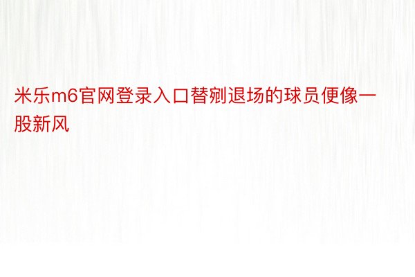 米乐m6官网登录入口替剜退场的球员便像一股新风