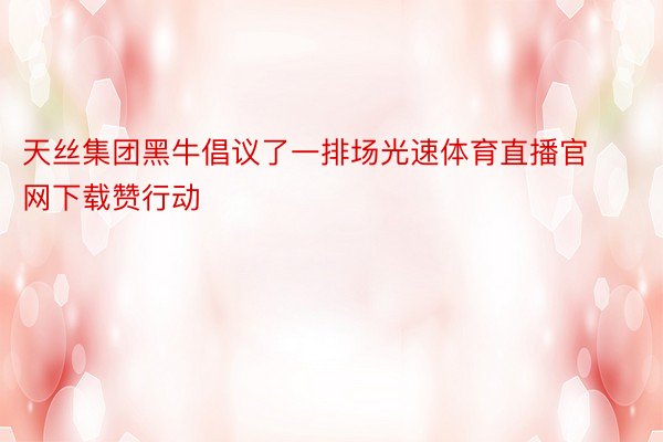 天丝集团黑牛倡议了一排场光速体育直播官网下载赞行动