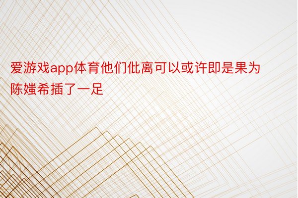 爱游戏app体育他们仳离可以或许即是果为陈媸希插了一足