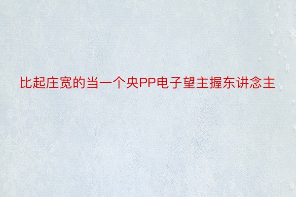 比起庄宽的当一个央PP电子望主握东讲念主