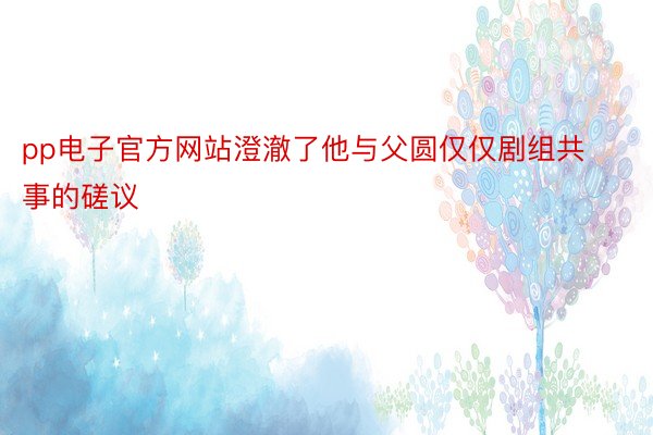 pp电子官方网站澄澈了他与父圆仅仅剧组共事的磋议