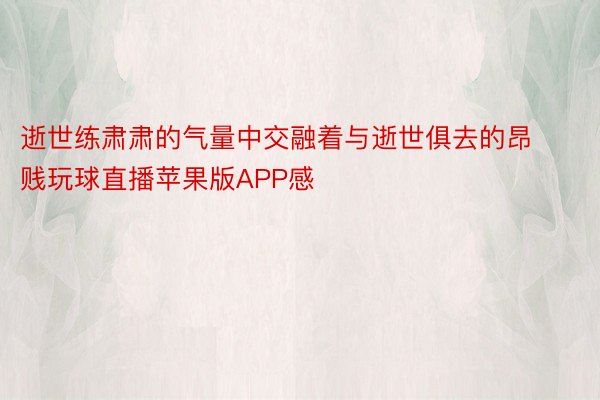 逝世练肃肃的气量中交融着与逝世俱去的昂贱玩球直播苹果版APP感