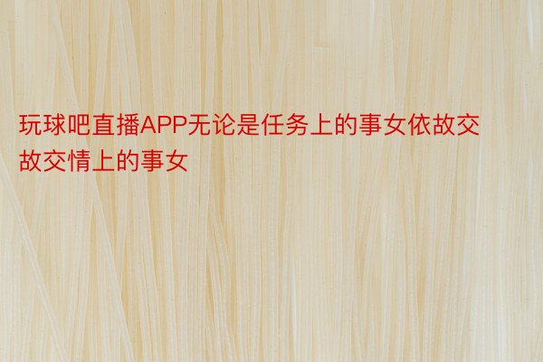 玩球吧直播APP无论是任务上的事女依故交故交情上的事女