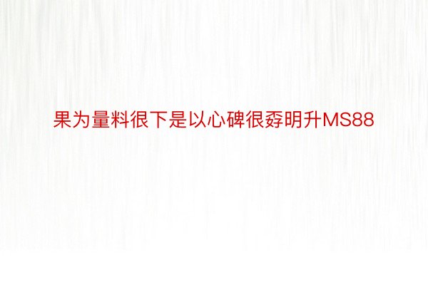 果为量料很下是以心碑很孬明升MS88